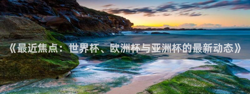 《最近焦点：世界杯、欧洲杯与亚洲杯的最新